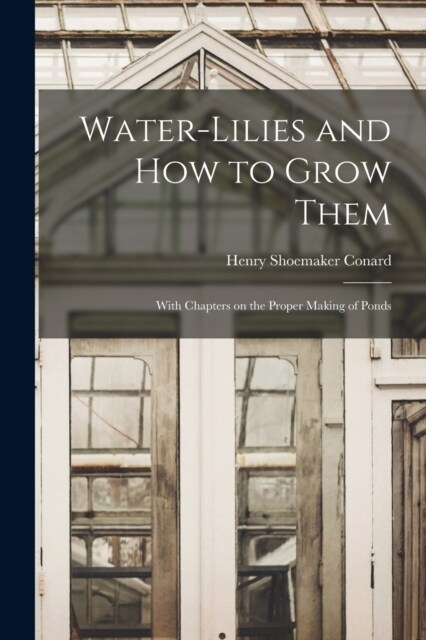 Water-lilies and How to Grow Them: With Chapters on the Proper Making of Ponds (Paperback)