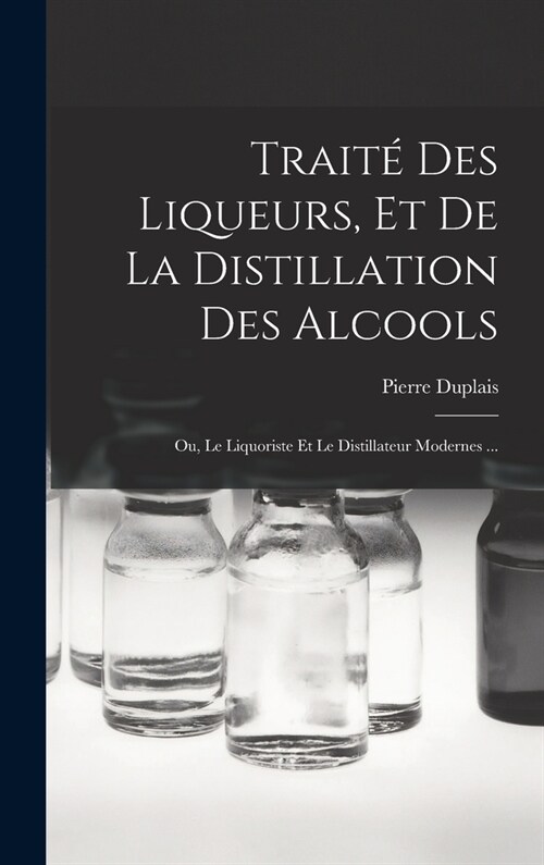 Trait?Des Liqueurs, Et De La Distillation Des Alcools: Ou, Le Liquoriste Et Le Distillateur Modernes ... (Hardcover)