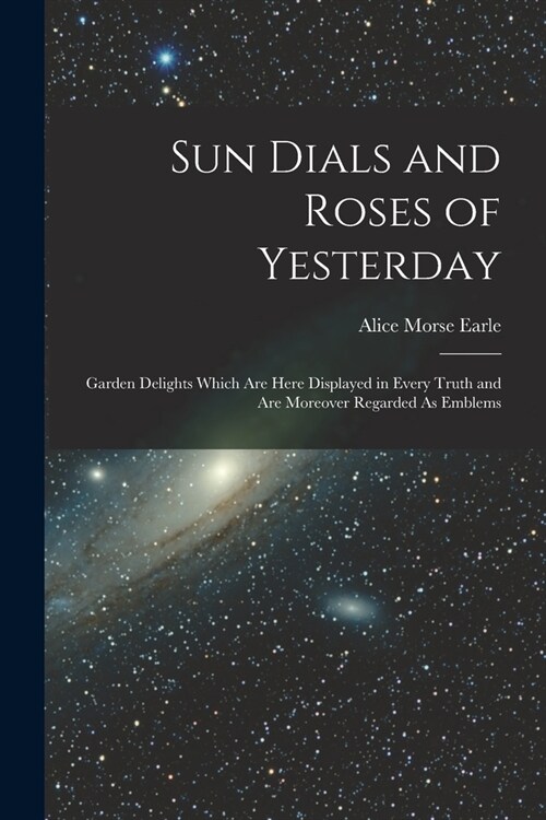 Sun Dials and Roses of Yesterday: Garden Delights Which Are Here Displayed in Every Truth and Are Moreover Regarded As Emblems (Paperback)