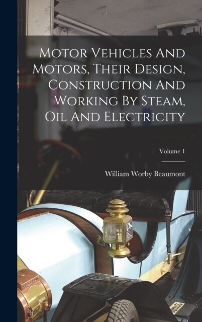Motor Vehicles And Motors, Their Design, Construction And Working By Steam, Oil And Electricity; Volume 1 (Hardcover)