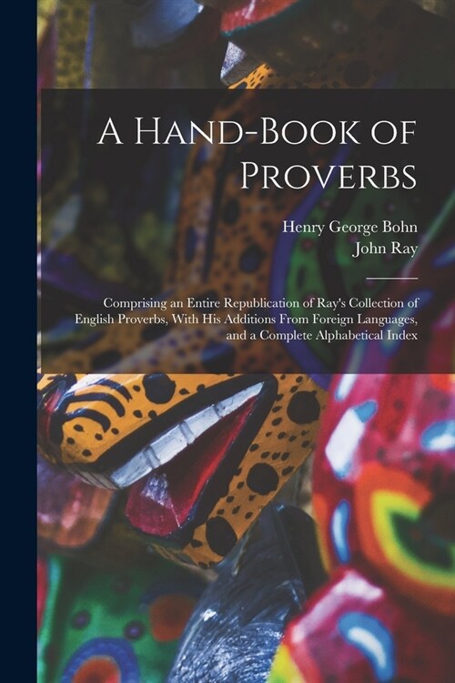 A Hand-Book of Proverbs: Comprising an Entire Republication of Rays Collection of English Proverbs, With His Additions From Foreign Languages, (Paperback)