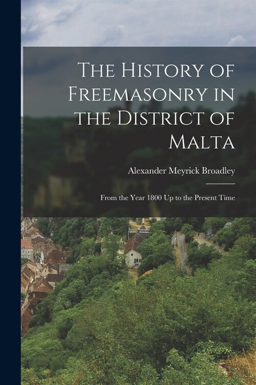 The History of Freemasonry in the District of Malta: From the Year 1800 Up to the Present Time (Paperback)