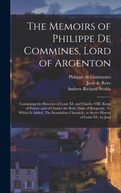 The Memoirs of Philippe de Commines, Lord of Argenton: Containing the Histories of Louis XI, and Charles VIII. Kings of France and of Charles the Bold (Hardcover)