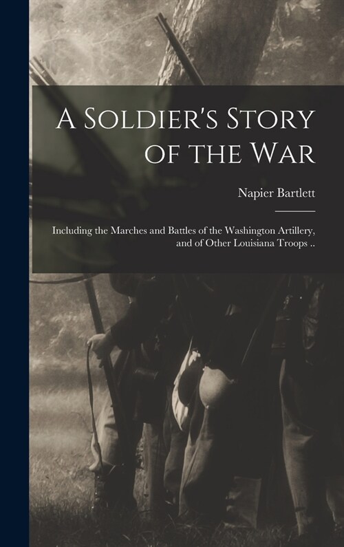 A Soldiers Story of the war; Including the Marches and Battles of the Washington Artillery, and of Other Louisiana Troops .. (Hardcover)