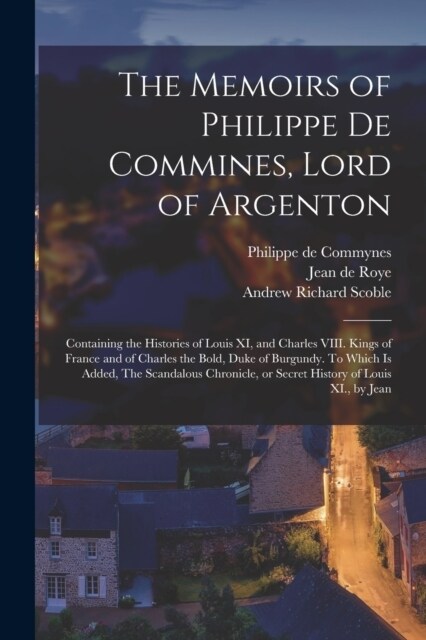 The Memoirs of Philippe de Commines, Lord of Argenton: Containing the Histories of Louis XI, and Charles VIII. Kings of France and of Charles the Bold (Paperback)