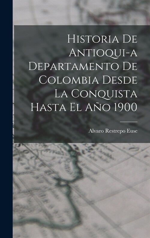 Historia de Antioqui-a Departamento de Colombia Desde la Conquista Hasta El A? 1900 (Hardcover)