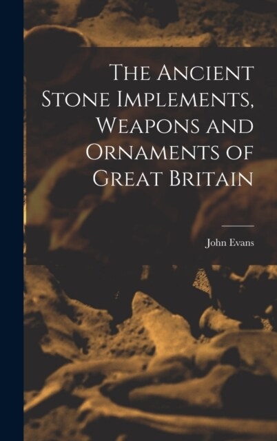 The Ancient Stone Implements, Weapons and Ornaments of Great Britain (Hardcover)