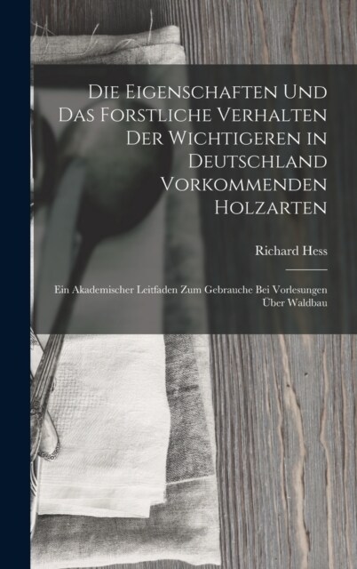 Die Eigenschaften Und Das Forstliche Verhalten Der Wichtigeren in Deutschland Vorkommenden Holzarten: Ein Akademischer Leitfaden Zum Gebrauche Bei Vor (Hardcover)