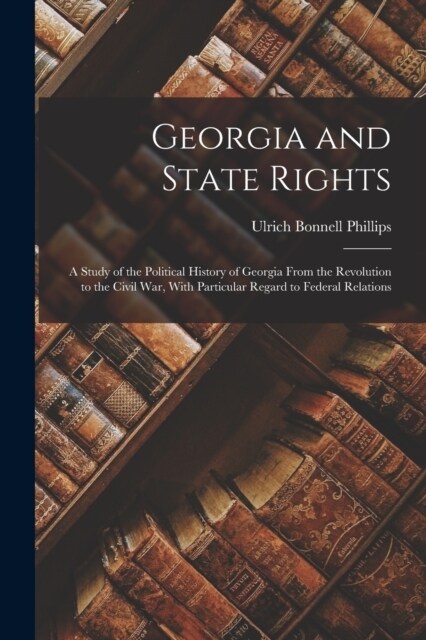 Georgia and State Rights: A Study of the Political History of Georgia From the Revolution to the Civil War, With Particular Regard to Federal Re (Paperback)