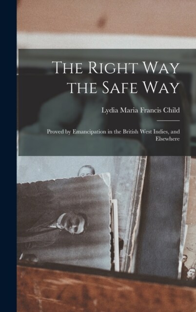 The Right Way the Safe Way: Proved by Emancipation in the British West Indies, and Elsewhere (Hardcover)
