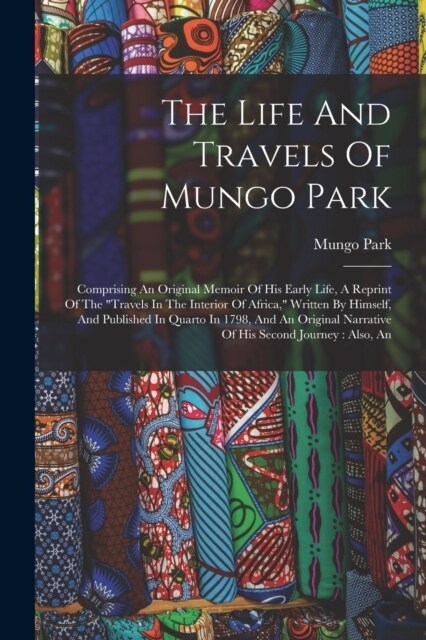 The Life And Travels Of Mungo Park: Comprising An Original Memoir Of His Early Life, A Reprint Of The travels In The Interior Of Africa, Written By (Paperback)