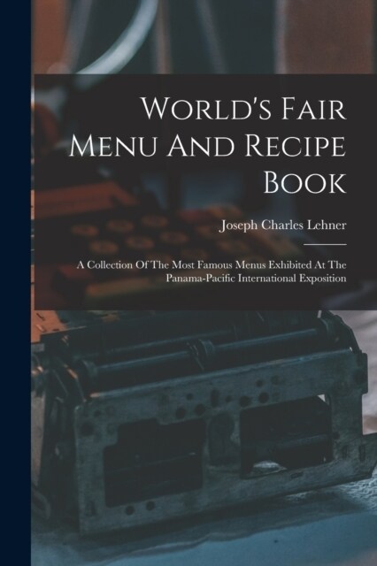 Worlds Fair Menu And Recipe Book: A Collection Of The Most Famous Menus Exhibited At The Panama-pacific International Exposition (Paperback)