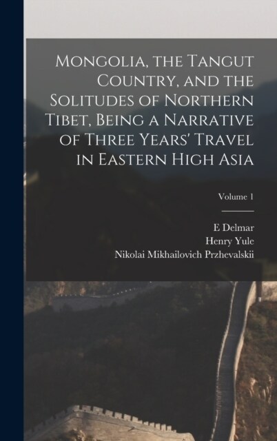 Mongolia, the Tangut Country, and the Solitudes of Northern Tibet, Being a Narrative of Three Years Travel in Eastern High Asia; Volume 1 (Hardcover)