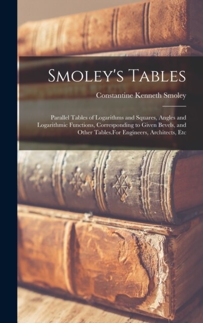 Smoleys Tables: Parallel Tables of Logarithms and Squares, Angles and Logarithmic Functions, Corresponding to Given Bevels, and Other (Hardcover)