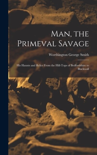 Man, the Primeval Savage: His Haunts and Relics From the Hill-Tops of Bedfordshire to Blackwall (Hardcover)