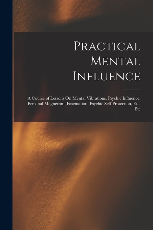 Practical Mental Influence: A Course of Lessons On Mental Vibrations, Psychic Influence, Personal Magnetism, Fascination, Psychic Self-Protection, (Paperback)