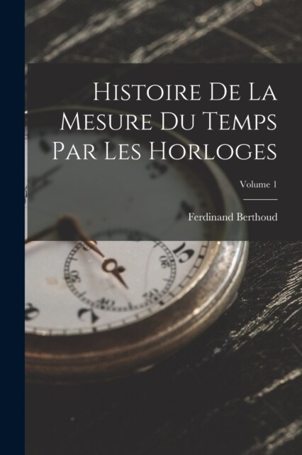 Histoire De La Mesure Du Temps Par Les Horloges; Volume 1 (Paperback)