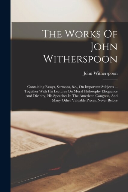 The Works Of John Witherspoon: Containing Essays, Sermons, &c., On Important Subjects ... Together With His Lectures On Moral Philosophy Eloquence An (Paperback)