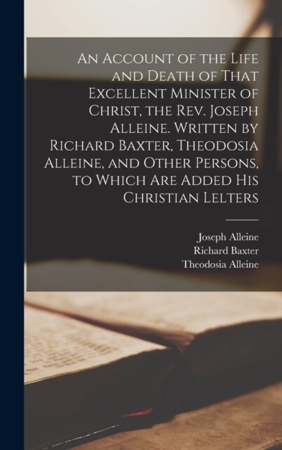 An Account of the Life and Death of That Excellent Minister of Christ, the Rev. Joseph Alleine. Written by Richard Baxter, Theodosia Alleine, and Othe (Hardcover)