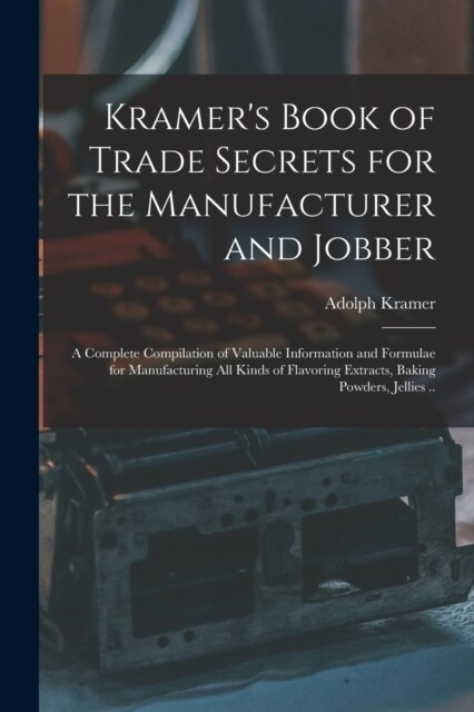 Kramers Book of Trade Secrets for the Manufacturer and Jobber; a Complete Compilation of Valuable Information and Formulae for Manufacturing all Kind (Paperback)