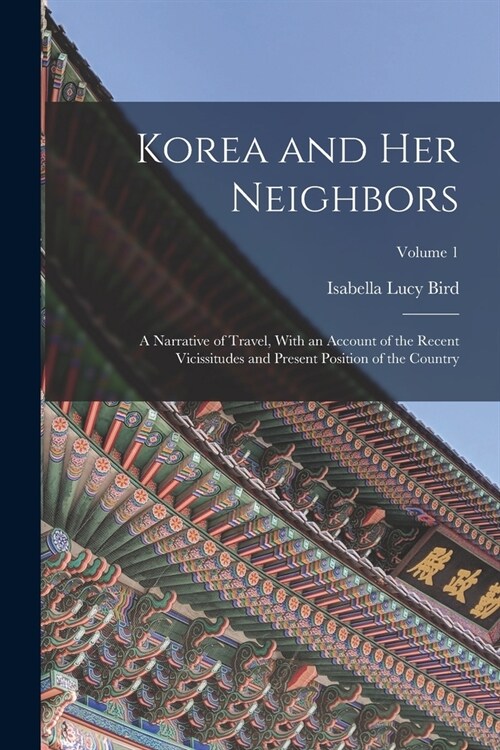 Korea and Her Neighbors: A Narrative of Travel, With an Account of the Recent Vicissitudes and Present Position of the Country; Volume 1 (Paperback)