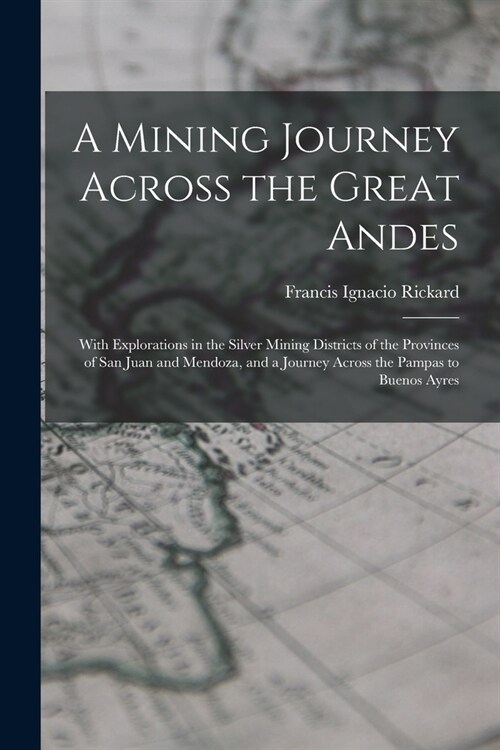 A Mining Journey Across the Great Andes: With Explorations in the Silver Mining Districts of the Provinces of San Juan and Mendoza, and a Journey Acro (Paperback)