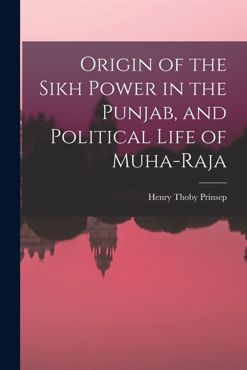 Origin of the Sikh Power in the Punjab, and Political Life of Muha-Raja (Paperback)