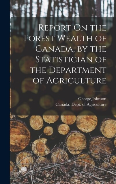 Report On the Forest Wealth of Canada, by the Statistician of the Department of Agriculture (Hardcover)