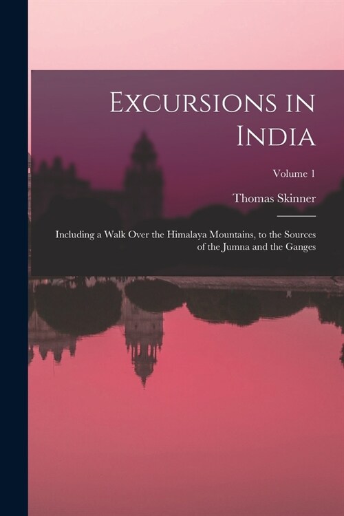 Excursions in India: Including a Walk Over the Himalaya Mountains, to the Sources of the Jumna and the Ganges; Volume 1 (Paperback)