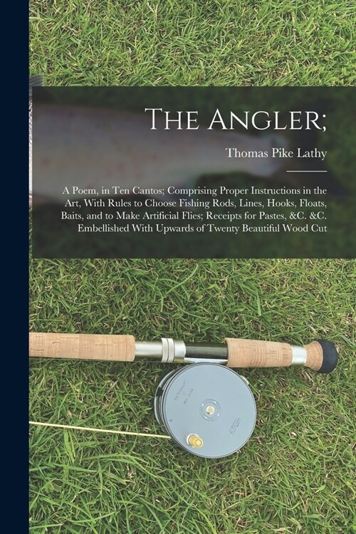 The Angler;: A Poem, in Ten Cantos; Comprising Proper Instructions in the Art, With Rules to Choose Fishing Rods, Lines, Hooks, Flo (Paperback)