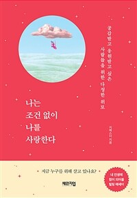 나는 조건 없이 나를 사랑한다: 공감받고 응원받고 싶은 사람들을 위한 다정한 위로