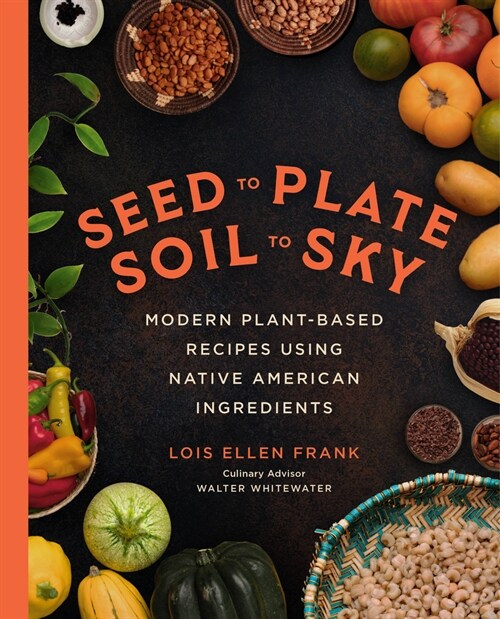 Seed to Plate, Soil to Sky: Modern Plant-Based Recipes Using Native American Ingredients (Hardcover)