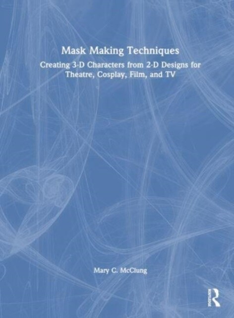 Mask Making Techniques : Creating 3-D Characters from 2-D Designs for Theatre, Cosplay, Film, and TV (Hardcover)