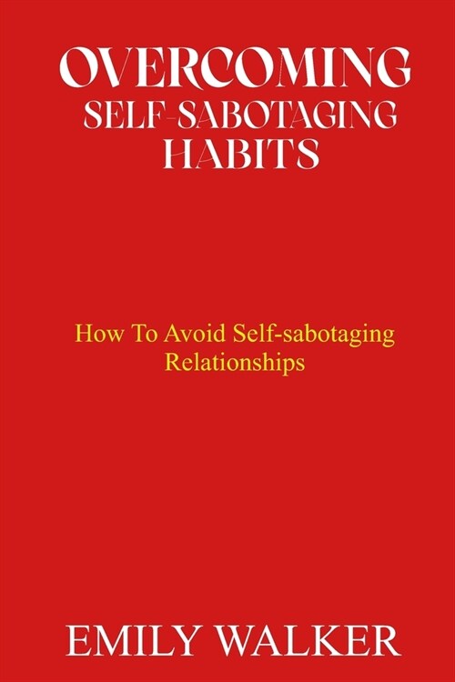 Overcoming Self-Sabotaging Habits: How to Avoid Self-Sabotaging Relationships (Paperback)