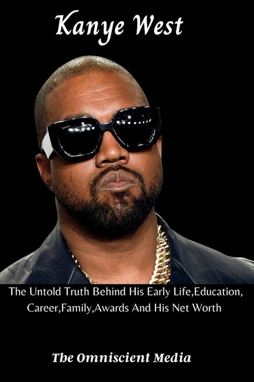 Kanye West: The Untold Truth Behind His Early Life, Education, Career, Family, Awards And His Net Worth (Paperback)