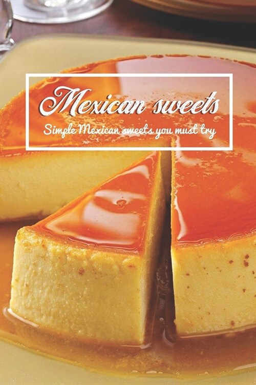 Mexican sweets: Simple Mexican sweets you must try: Try These Simple Mexican Desserts (Paperback)