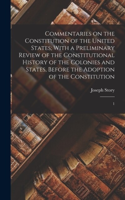 Commentaries on the Constitution of the United States; With a Preliminary Review of the Constitutional History of the Colonies and States, Before the (Hardcover)