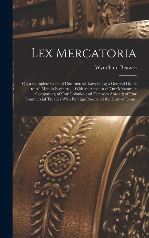 Lex Mercatoria: Or, a Complete Code of Commercial Law; Being a General Guide to All Men in Business ... With an Account of Our Mercant (Hardcover)