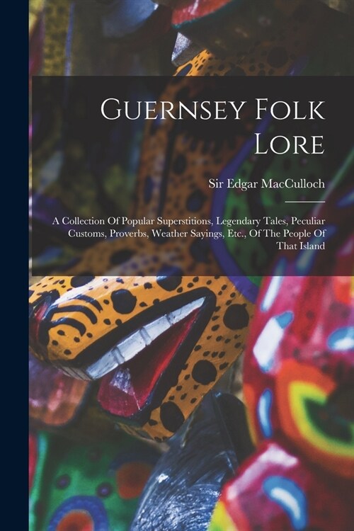 Guernsey Folk Lore: A Collection Of Popular Superstitions, Legendary Tales, Peculiar Customs, Proverbs, Weather Sayings, Etc., Of The Peop (Paperback)