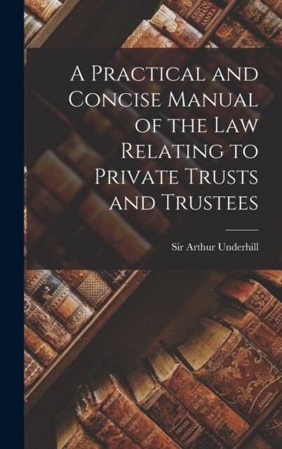 A Practical and Concise Manual of the Law Relating to Private Trusts and Trustees (Hardcover)