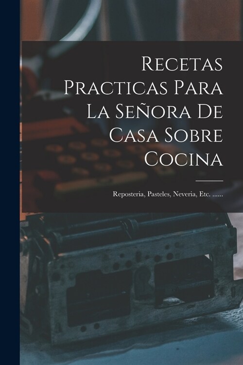 Recetas Practicas Para La Se?ra De Casa Sobre Cocina: Reposteria, Pasteles, Neveria, Etc. ...... (Paperback)