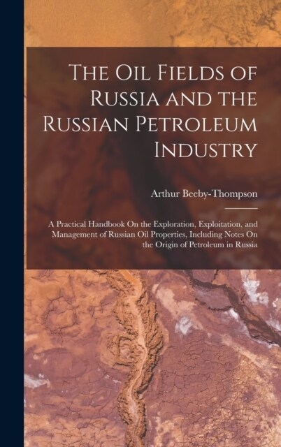 The Oil Fields of Russia and the Russian Petroleum Industry: A Practical Handbook On the Exploration, Exploitation, and Management of Russian Oil Prop (Hardcover)