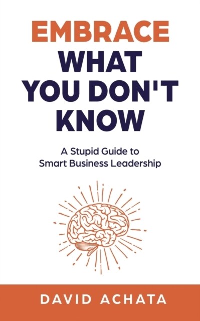 Embrace What You Dont Know: A Stupid Guide to Smart Business Leadership (Paperback)