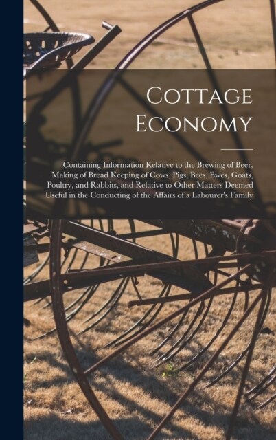 Cottage Economy; Containing Information Relative to the Brewing of Beer, Making of Bread Keeping of Cows, Pigs, Bees, Ewes, Goats, Poultry, and Rabbit (Hardcover)