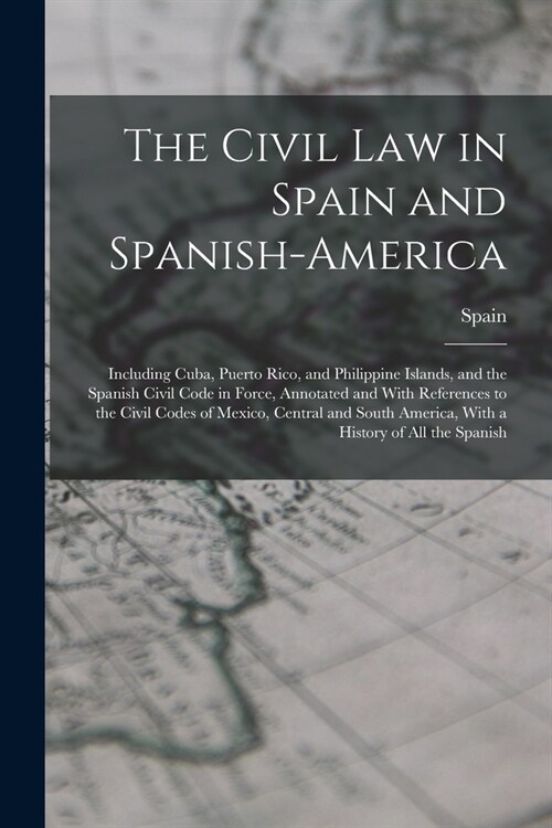 The Civil Law in Spain and Spanish-America: Including Cuba, Puerto Rico, and Philippine Islands, and the Spanish Civil Code in Force, Annotated and Wi (Paperback)
