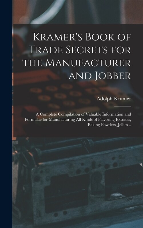Kramers Book of Trade Secrets for the Manufacturer and Jobber; a Complete Compilation of Valuable Information and Formulae for Manufacturing all Kind (Hardcover)
