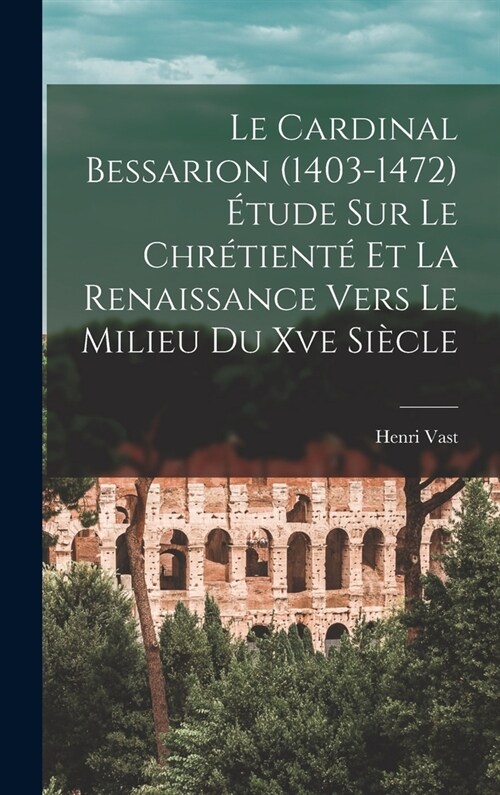 Le Cardinal Bessarion (1403-1472) ?ude Sur Le Chr?ient?Et La Renaissance Vers Le Milieu Du Xve Si?le (Hardcover)