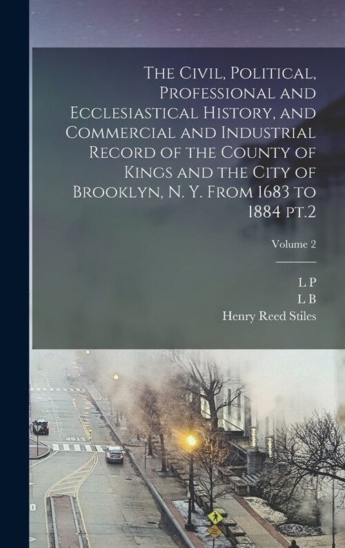 The Civil, Political, Professional and Ecclesiastical History, and Commercial and Industrial Record of the County of Kings and the City of Brooklyn, N (Hardcover)