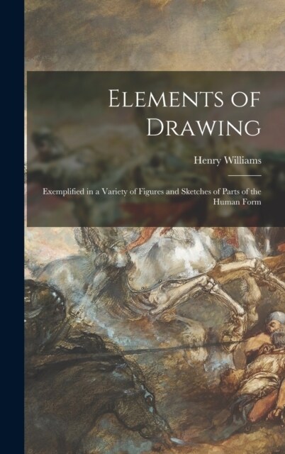 Elements of Drawing: Exemplified in a Variety of Figures and Sketches of Parts of the Human Form (Hardcover)