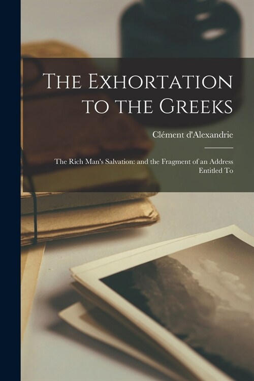 The Exhortation to the Greeks: The Rich Mans Salvation: and the Fragment of an Address Entitled To (Paperback)